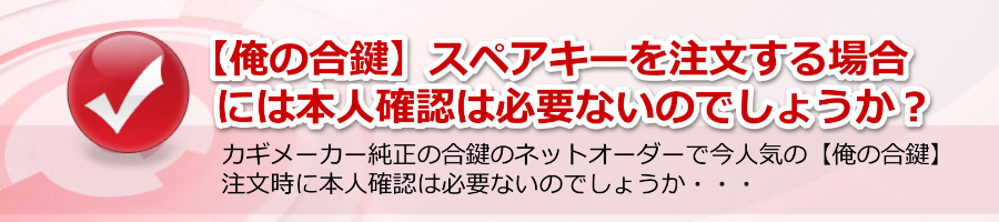 【俺の合鍵】スペアキーを注文する場合には本人確認は必要ないのか？